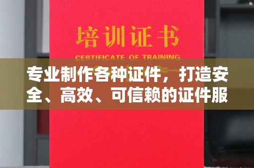 保山专业制作各种证件，打造安全、高效、可信赖的证件服务